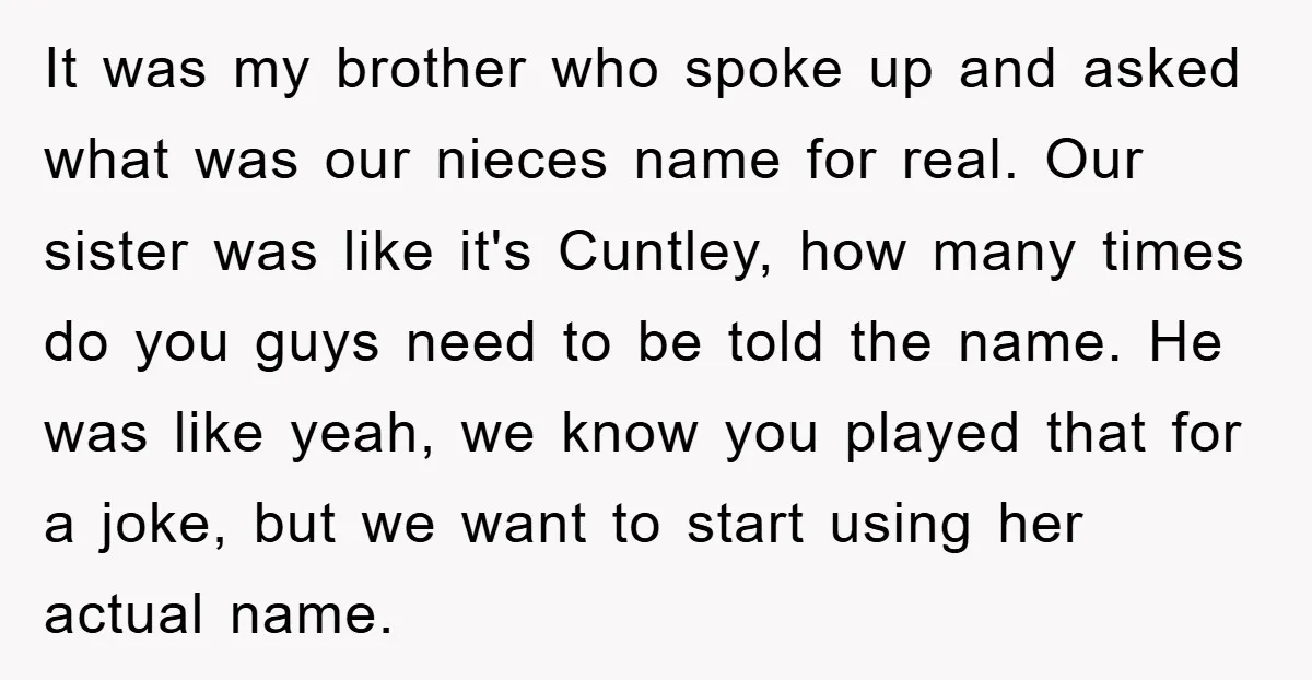 It was my brother who spoke up and asked what was our nieces name for real. Our sister was like it's Cuntley, how many times do you guys need to...