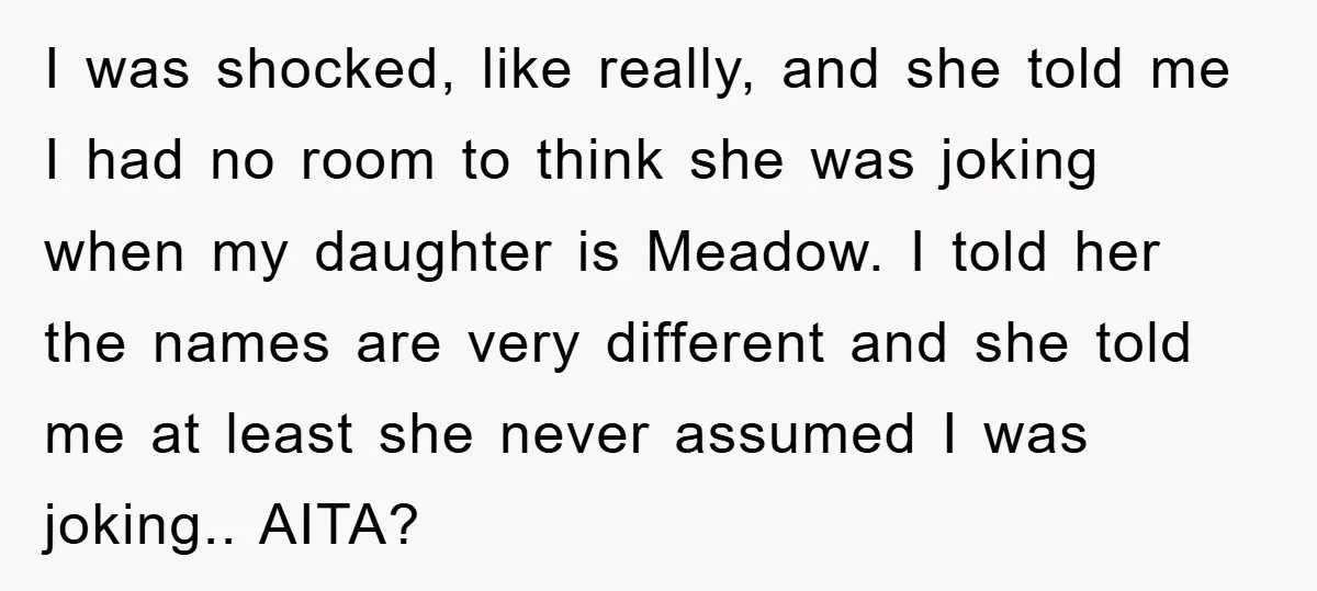 I was shocked, like really, and she told me I had no room to think she was joking when my daughter is Meadow. I told her the names are very...