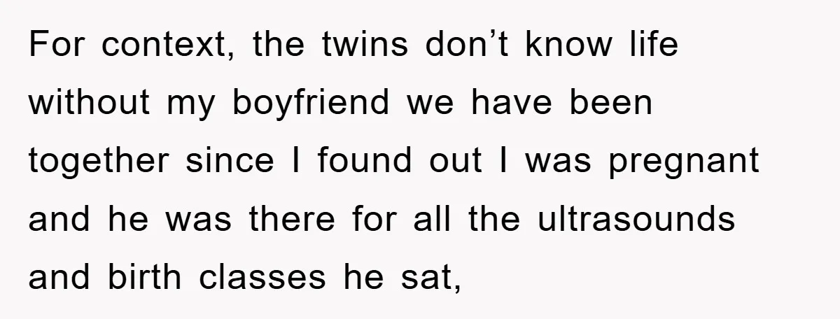 For context, the twins don’t know life without my boyfriend we have been together since I found out I was pregnant and he was there for all the ultrasounds and...