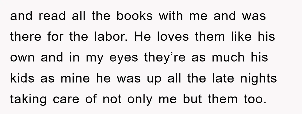 and read all the books with me and was there for the labor. He loves them like his own and in my eyes they’re as much his kids as mine...
