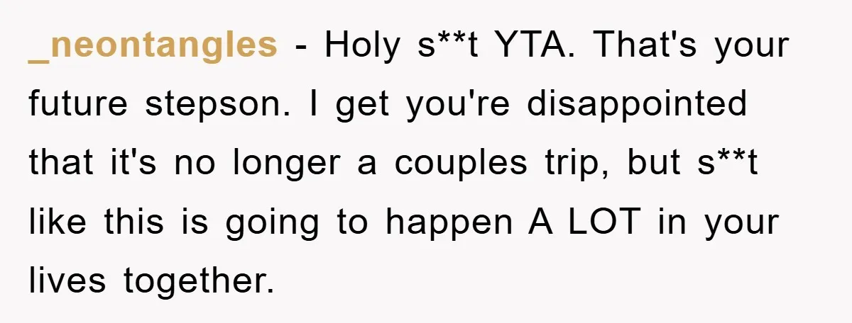 _neontangles − Holy s**t YTA. That's your future stepson. I get you're disappointed that it's no longer a couples trip, but s**t like this is going to happen A LOT...