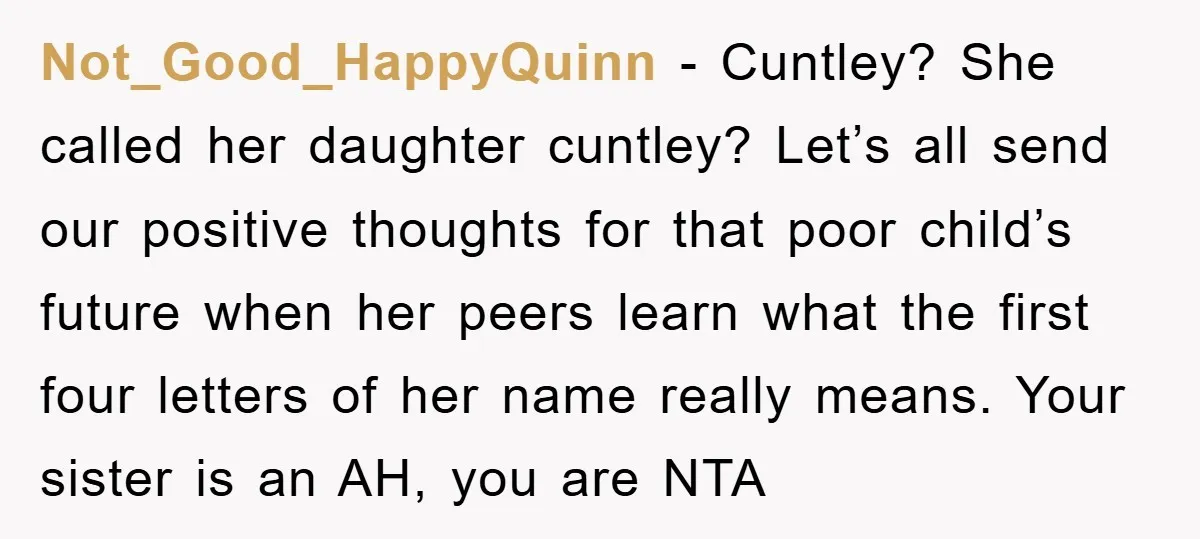 Not_Good_HappyQuinn − Cuntley? She called her daughter cuntley? Let’s all send our positive thoughts for that poor child’s future when her peers learn what the first four letters of her...