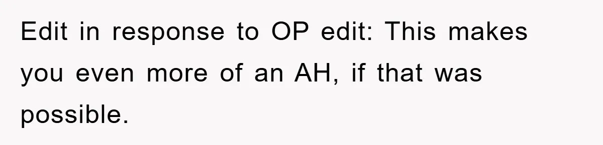 Edit in response to OP edit: This makes you even more of an AH, if that was possible.