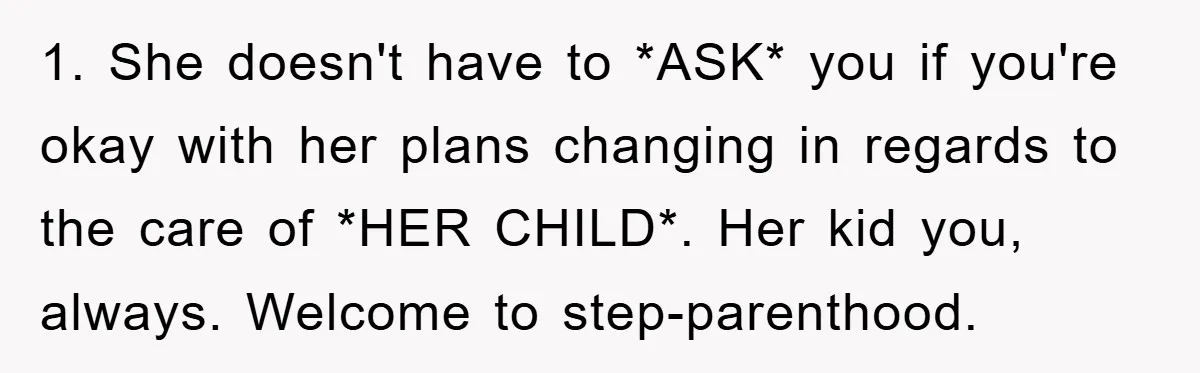 1. She doesn't have to *ASK* you if you're okay with her plans changing in regards to the care of *HER CHILD*. Her kid you, always. Welcome to step-parenthood.
