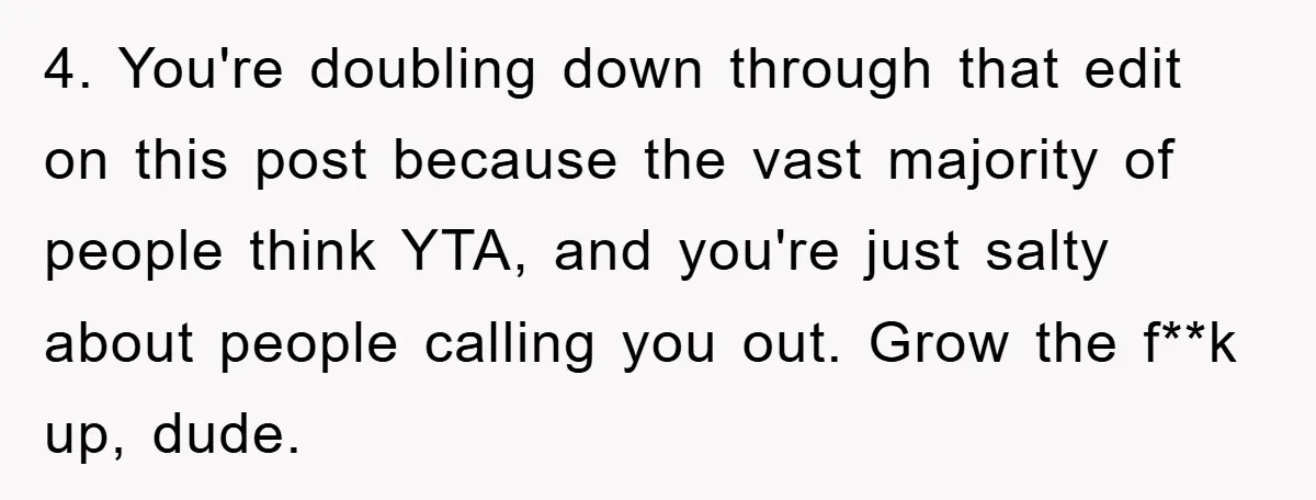 4. You're doubling down through that edit on this post because the vast majority of people think YTA, and you're just salty about people calling you out. Grow the f**k...