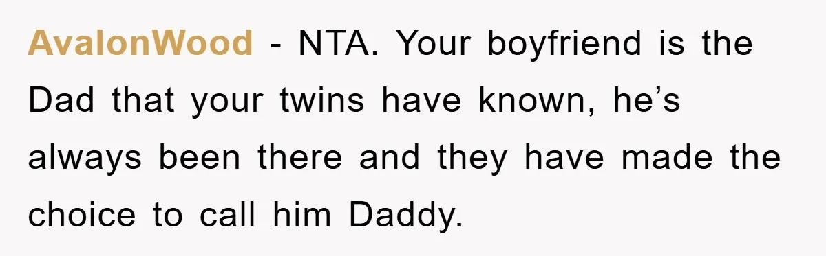 AvalonWood − NTA. Your boyfriend is the Dad that your twins have known, he’s always been there and they have made the choice to call him Daddy.