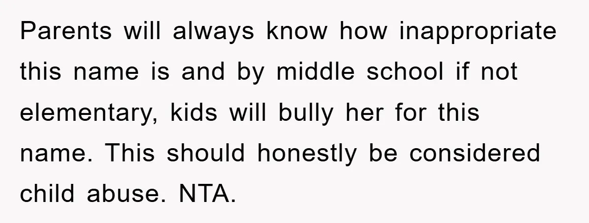 Parents will always know how inappropriate this name is and by middle school if not elementary, kids will bully her for this name. This should honestly be considered child abuse....