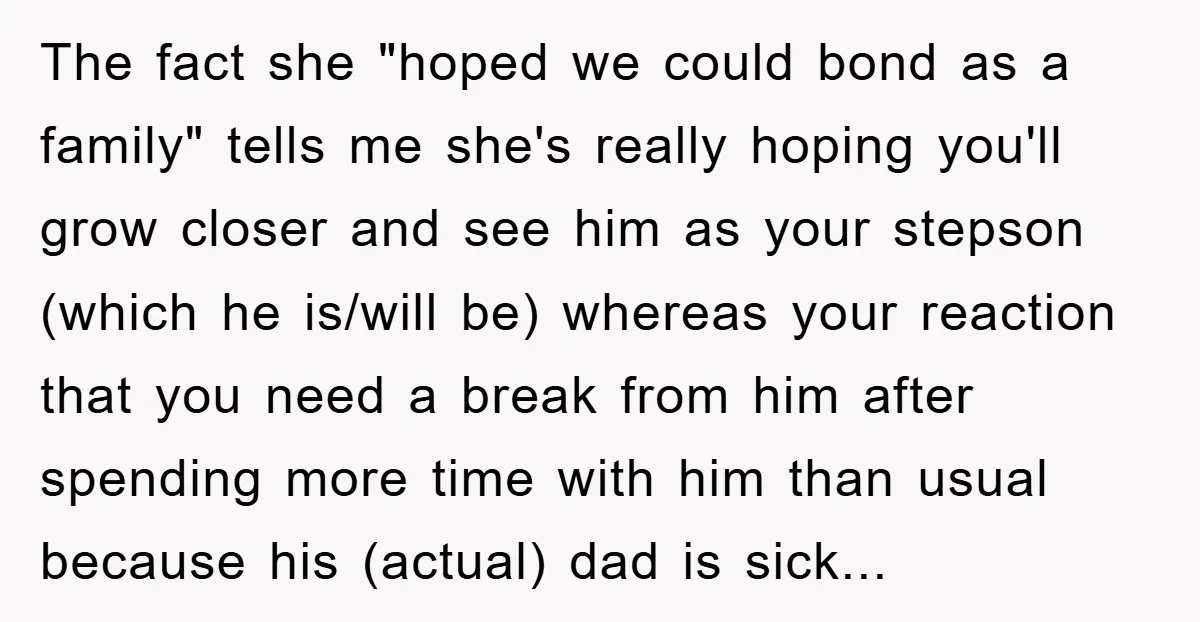 The fact she "hoped we could bond as a family" tells me she's really hoping you'll grow closer and see him as your stepson (which he is/will be) whereas your...