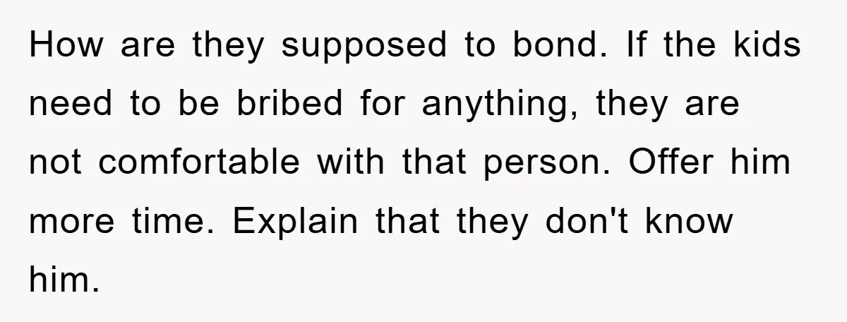 How are they supposed to bond. If the kids need to be bribed for anything, they are not comfortable with that person. Offer him more time. Explain that they don't...