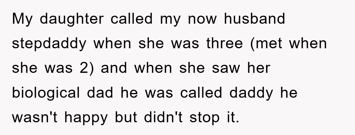 My daughter called my now husband stepdaddy when she was three (met when she was 2) and when she saw her biological dad he was called daddy he wasn't happy...