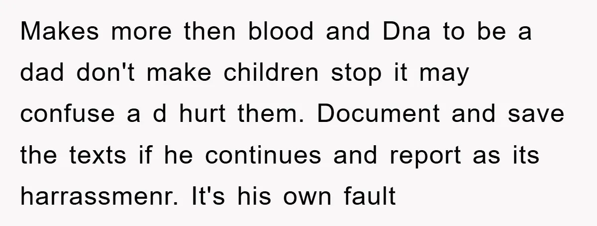 Makes more then blood and Dna to be a dad don't make children stop it may confuse a d hurt them. Document and save the texts if he continues and...