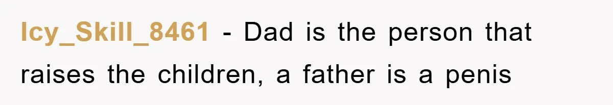 Icy_Skill_8461 − Dad is the person that raises the children, a father is a penis