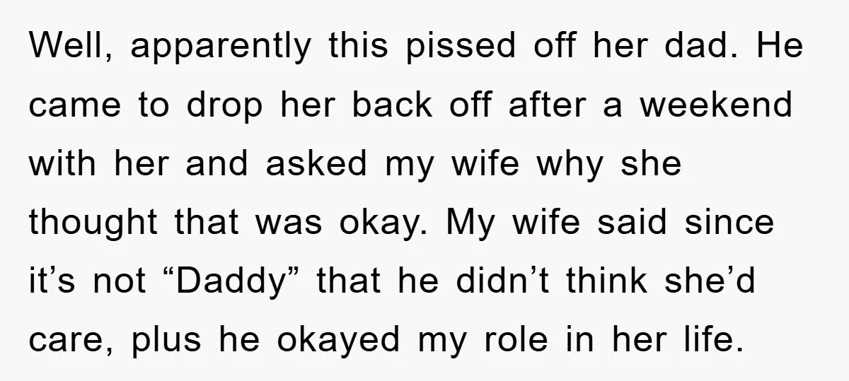 Well, apparently this pissed off her dad. He came to drop her back off after a weekend with her and asked my wife why she thought that was okay. My...