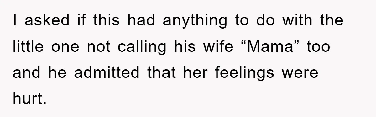 I asked if this had anything to do with the little one not calling his wife “Mama” too and he admitted that her feelings were hurt.