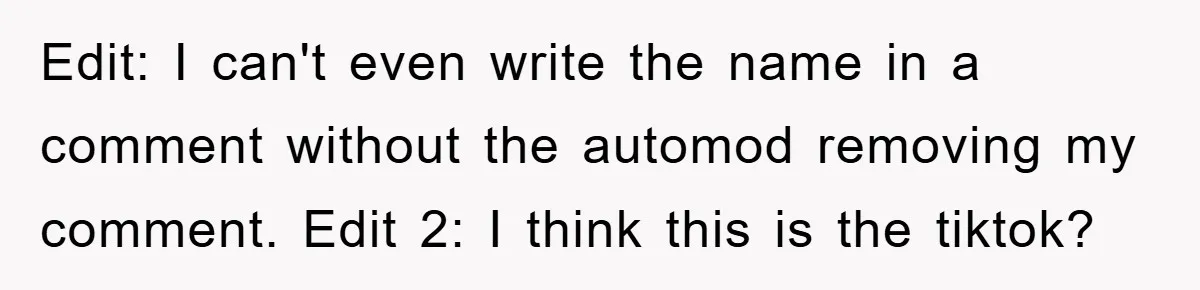 Edit: I can't even write the name in a comment without the automod removing my comment. Edit 2: I think this is the tiktok?