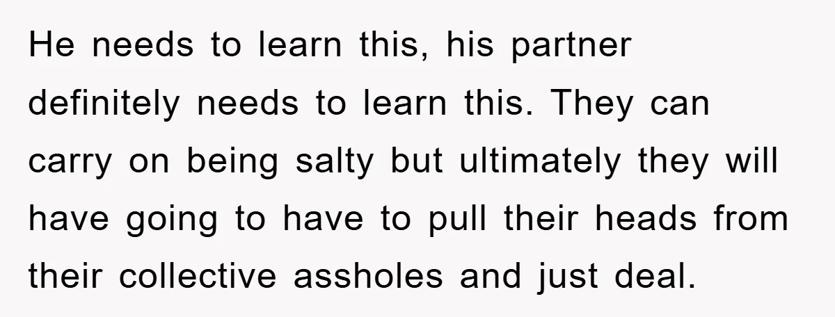 He needs to learn this, his partner definitely needs to learn this. They can carry on being salty but ultimately they will have going to have to pull their heads...