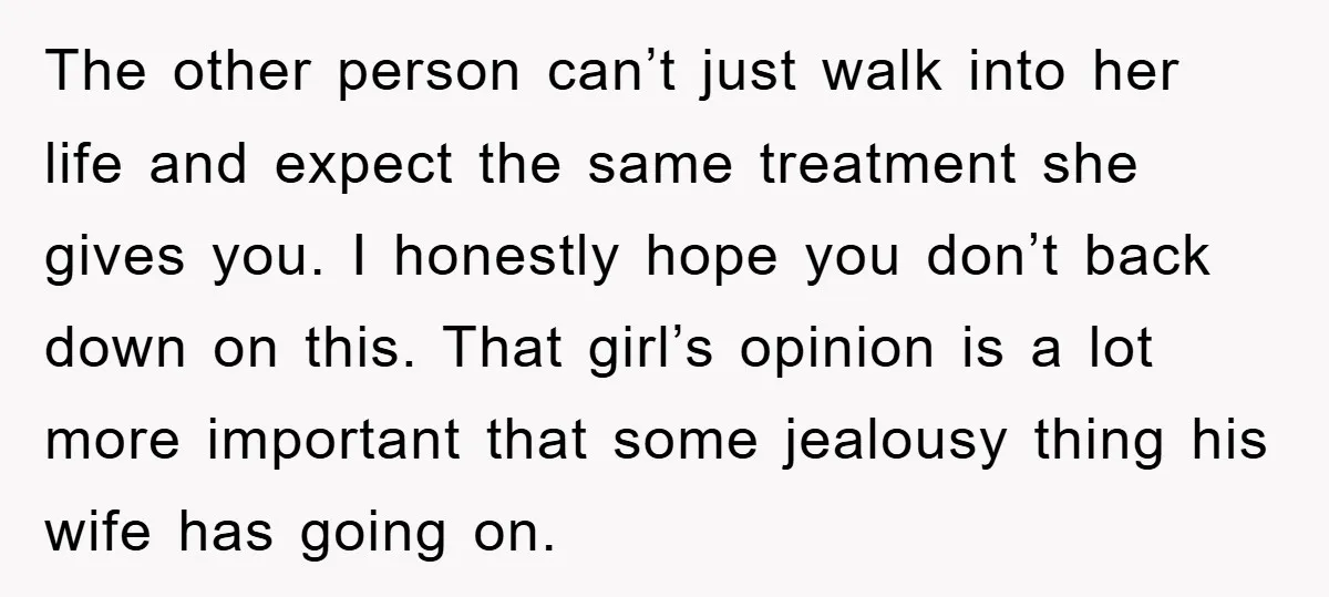 The other person can’t just walk into her life and expect the same treatment she gives you. I honestly hope you don’t back down on this. That girl’s opinion is...