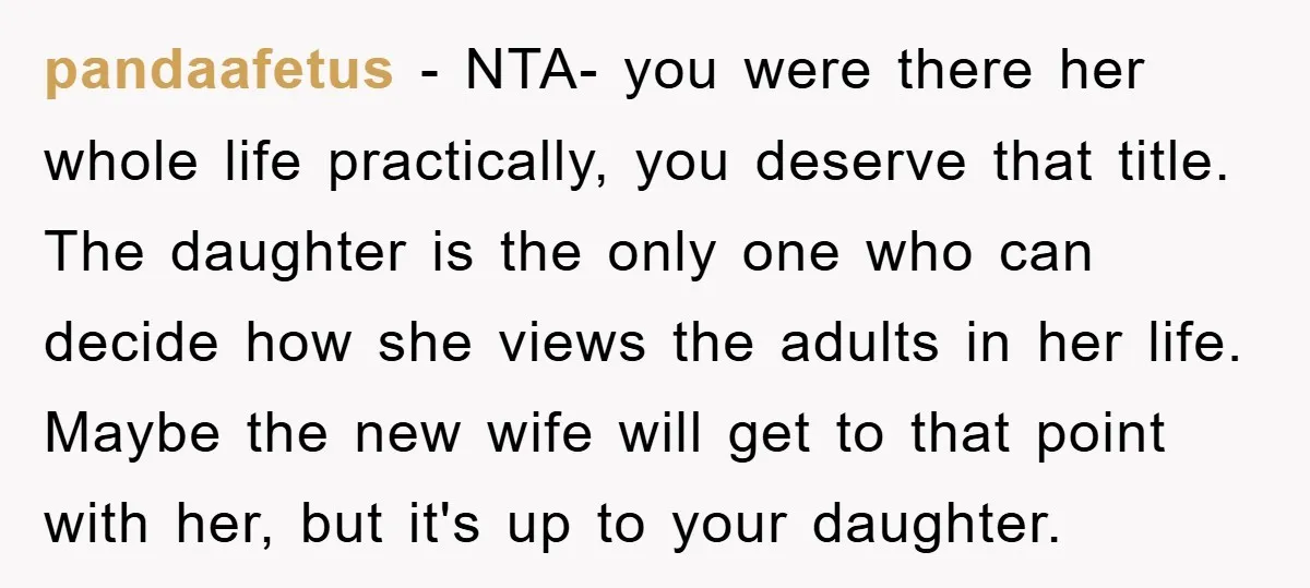 pandaafetus − NTA- you were there her whole life practically, you deserve that title. The daughter is the only one who can decide how she views the adults in her...