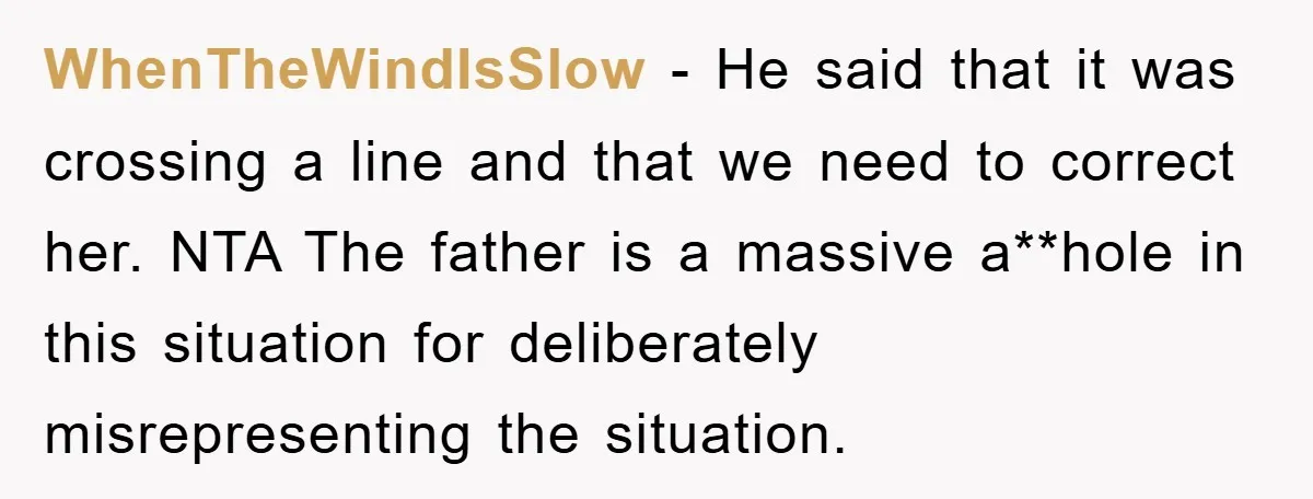 WhenTheWindIsSlow − He said that it was crossing a line and that we need to correct her. NTA The father is a massive a**hole in this situation for deliberately misrepresenting...