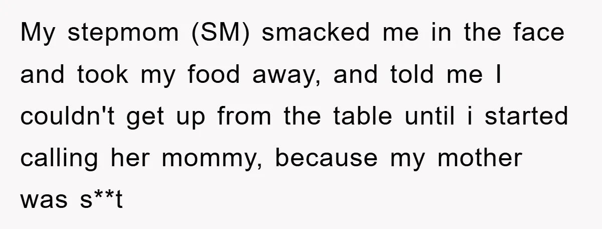 My stepmom (SM) smacked me in the face and took my food away, and told me I couldn't get up from the table until i started calling her mommy, because...