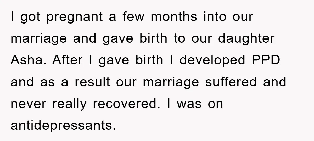 I got pregnant a few months into our marriage and gave birth to our daughter Asha. After I gave birth I developed PPD and as a result our marriage suffered...