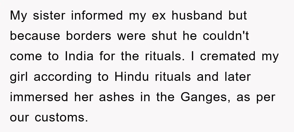 My sister informed my ex husband but because borders were shut he couldn't come to India for the rituals. I cremated my girl according to Hindu rituals and later immersed...