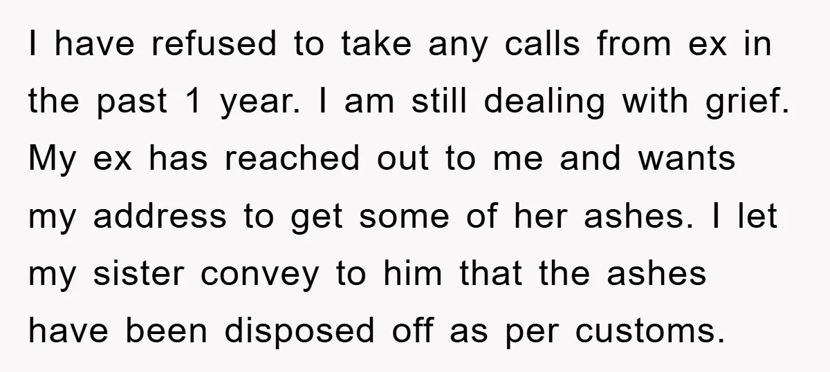 I have refused to take any calls from ex in the past 1 year. I am still dealing with grief. My ex has reached out to me and wants my...