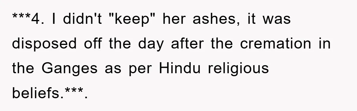 ***4. I didn't "keep" her ashes, it was disposed off the day after the cremation in the Ganges as per Hindu religious beliefs.***. ​