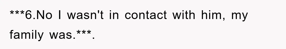 ***6.No I wasn't in contact with him, my family was.***. ​