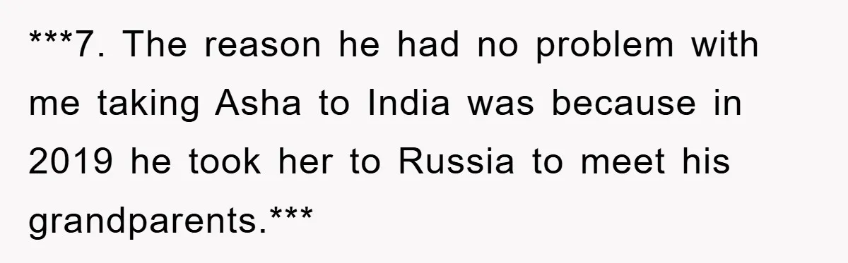 ***7. The reason he had no problem with me taking Asha to India was because in 2019 he took her to Russia to meet his grandparents.***