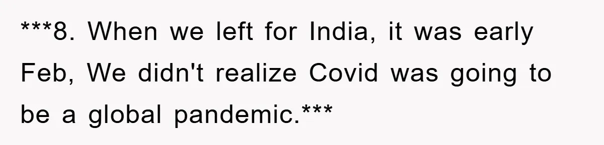 ***8. When we left for India, it was early Feb, We didn't realize Covid was going to be a global pandemic.***