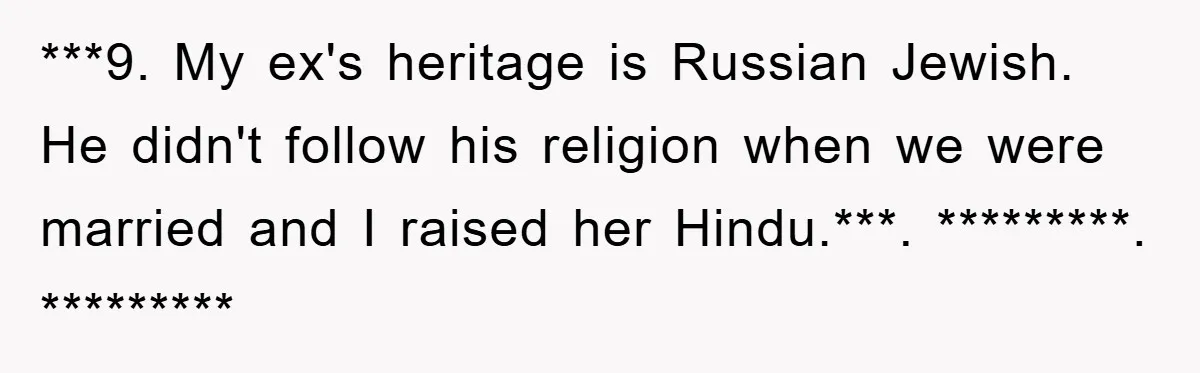 ***9. My ex's heritage is Russian Jewish. He didn't follow his religion when we were married and I raised her Hindu.***. *********. *********