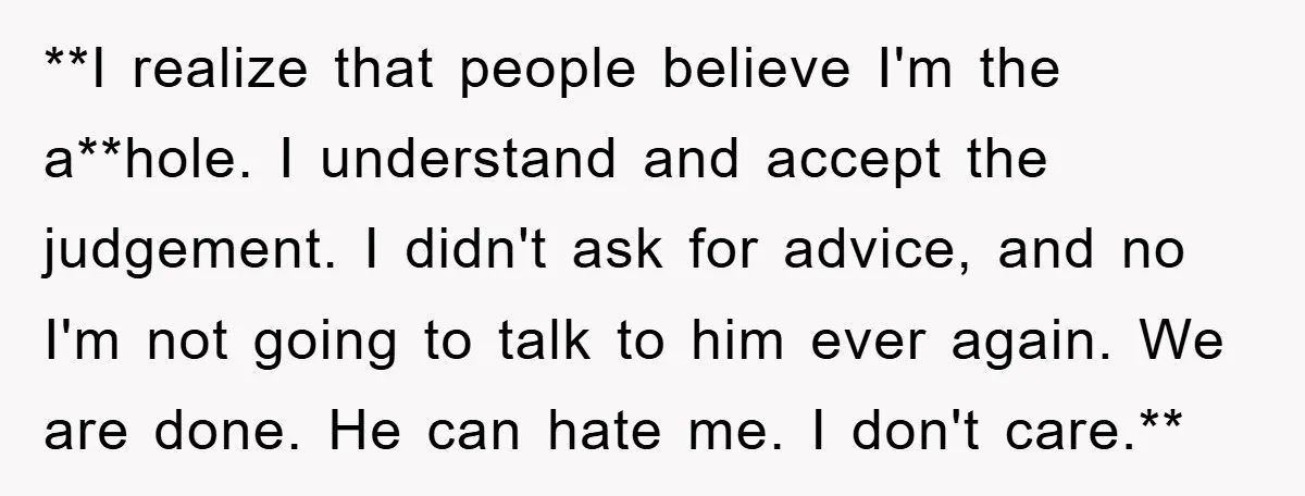 **I realize that people believe I'm the a**hole. I understand and accept the judgement. I didn't ask for advice, and no I'm not going to talk to him ever again....