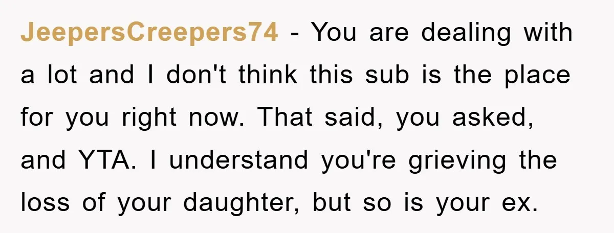 JeepersCreepers74 − You are dealing with a lot and I don't think this sub is the place for you right now. That said, you asked, and YTA. I understand you're...