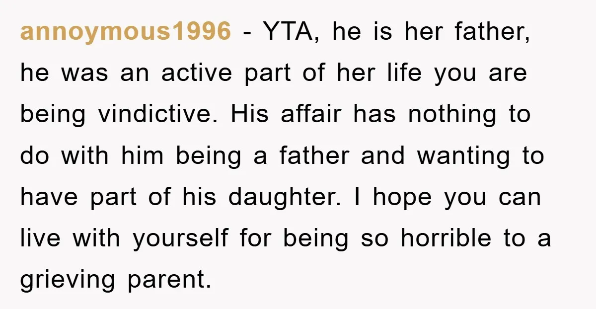 annoymous1996 − YTA, he is her father, he was an active part of her life you are being vindictive. His affair has nothing to do with him being a father...