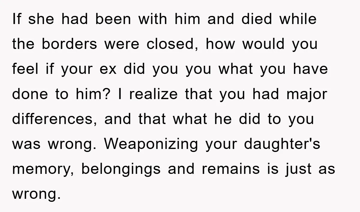 If she had been with him and died while the borders were closed, how would you feel if your ex did you you what you have done to him? I...