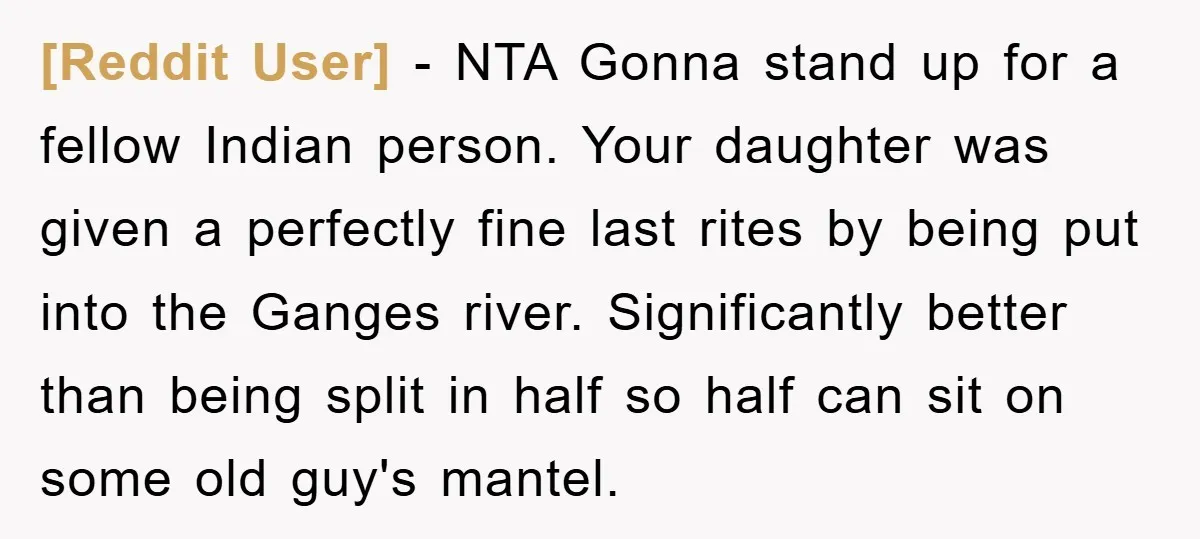 [Reddit User] − NTA Gonna stand up for a fellow Indian person. Your daughter was given a perfectly fine last rites by being put into the Ganges river. Significantly better...
