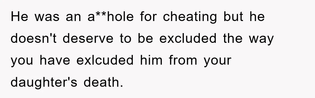 He was an a**hole for cheating but he doesn't deserve to be excluded the way you have exlcuded him from your daughter's death.