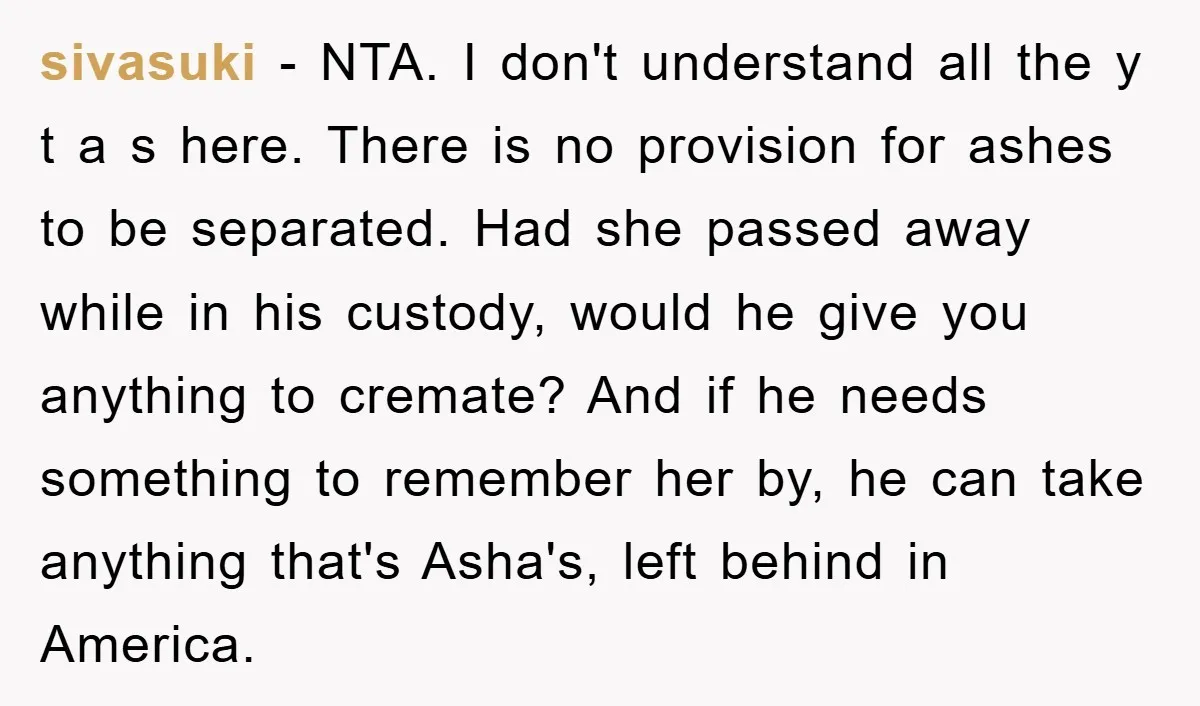sivasuki − NTA. I don't understand all the y t a s here. There is no provision for ashes to be separated. Had she passed away while in his custody,...