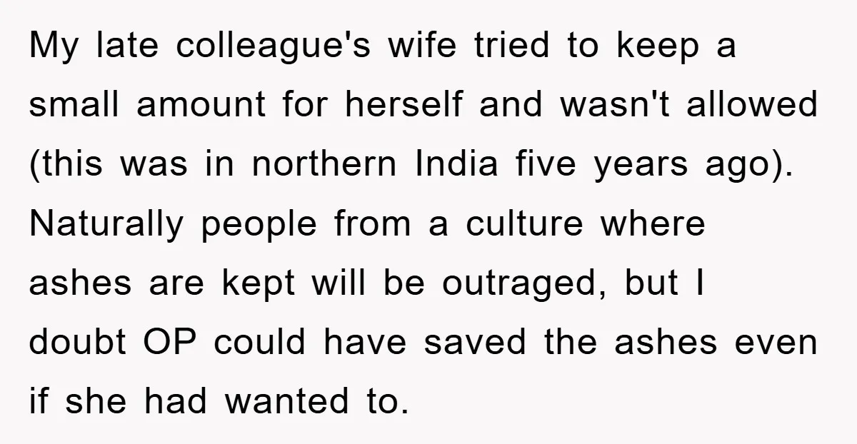 My late colleague's wife tried to keep a small amount for herself and wasn't allowed (this was in northern India five years ago). Naturally people from a culture where ashes...