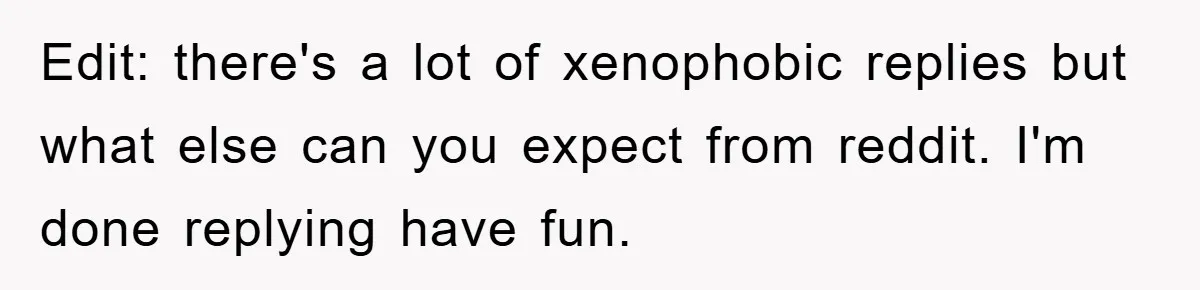 Edit: there's a lot of xenophobic replies but what else can you expect from reddit. I'm done replying have fun.