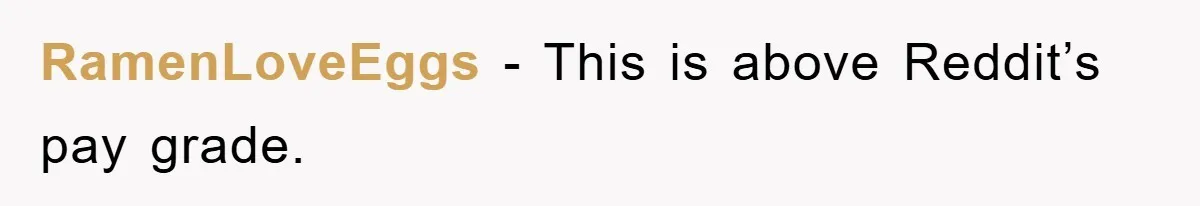 RamenLoveEggs − This is above Reddit’s pay grade.