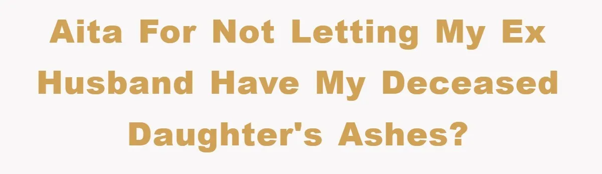 AITA for not letting my ex husband have my deceased daughter's ashes?
