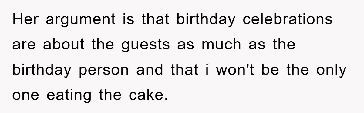 Her argument is that birthday celebrations are about the guests as much as the birthday person and that i won't be the only one eating the cake.