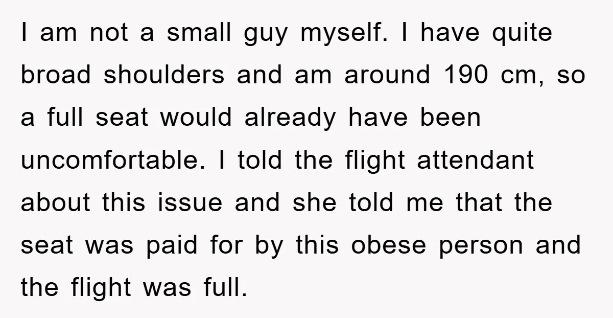 I am not a small guy myself. I have quite broad shoulders and am around 190 cm, so a full seat would already have been uncomfortable. I told the flight...