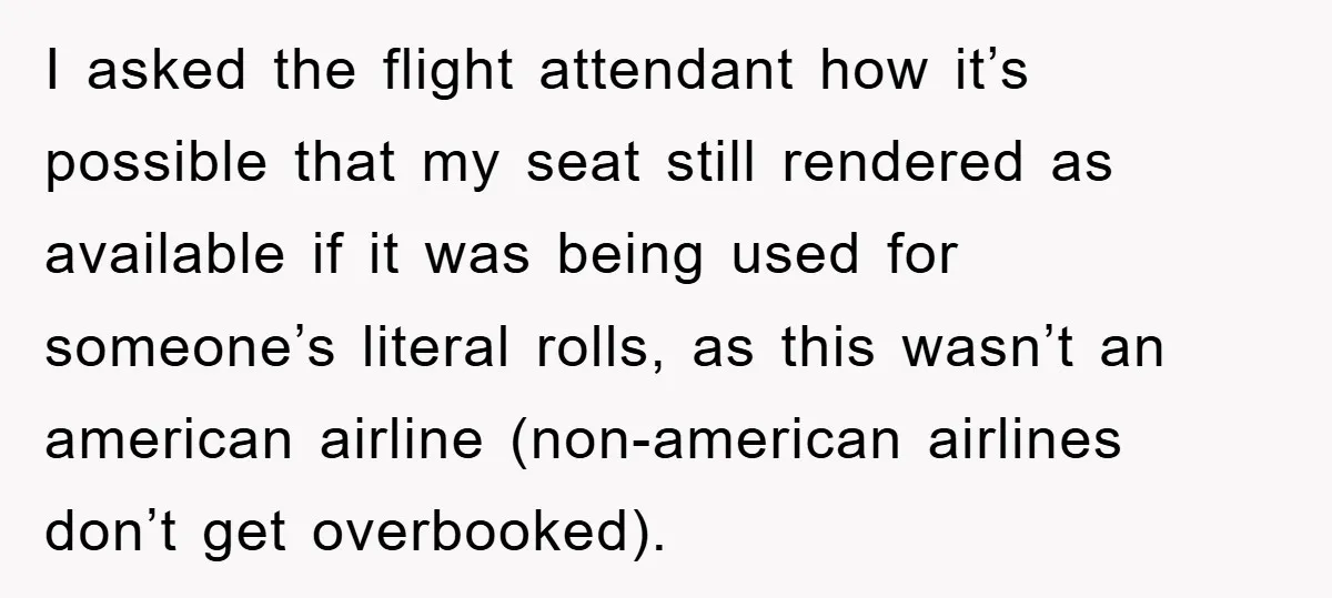 I asked the flight attendant how it’s possible that my seat still rendered as available if it was being used for someone’s literal rolls, as this wasn’t an american airline...