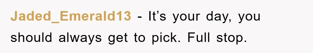 Jaded_Emerald13 − It’s your day, you should always get to pick. Full stop.