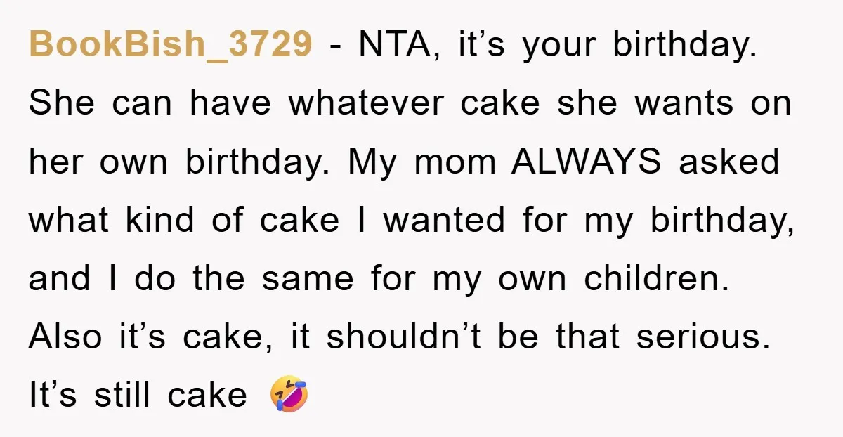 BookBish_3729 − NTA, it’s your birthday. She can have whatever cake she wants on her own birthday. My mom ALWAYS asked what kind of cake I wanted for my birthday,...