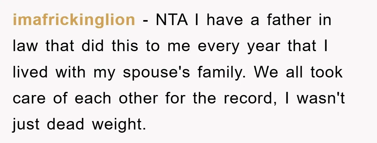 imafrickinglion − NTA I have a father in law that did this to me every year that I lived with my spouse's family. We all took care of each other...