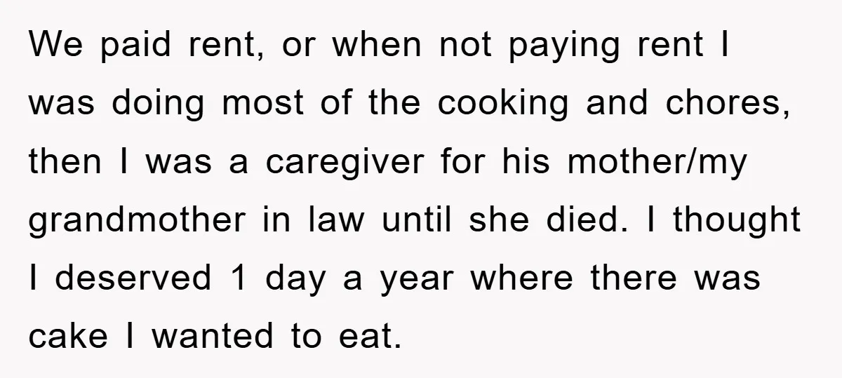 We paid rent, or when not paying rent I was doing most of the cooking and chores, then I was a caregiver for his mother/my grandmother in law until she...